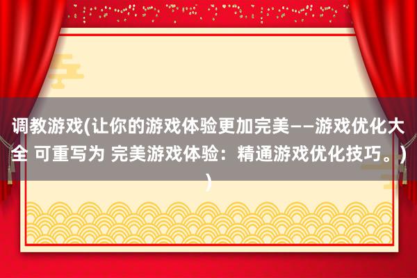 调教游戏(让你的游戏体验更加完美——游戏优化大全 可重写为 完美游戏体验：精通游戏优化技巧。)