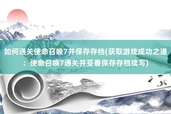 如何通关使命召唤7并保存存档(获取游戏成功之道：使命召唤7通关并妥善保存存档续写)